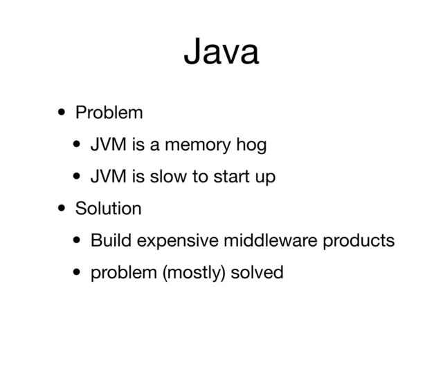 Java
• Problem
• JVM is a memory hog
• JVM is slow to start up
• Solution
• Build expensive middleware products
• problem (mostly) solved
