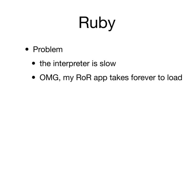 Ruby
• Problem
• the interpreter is slow
• OMG, my RoR app takes forever to load

