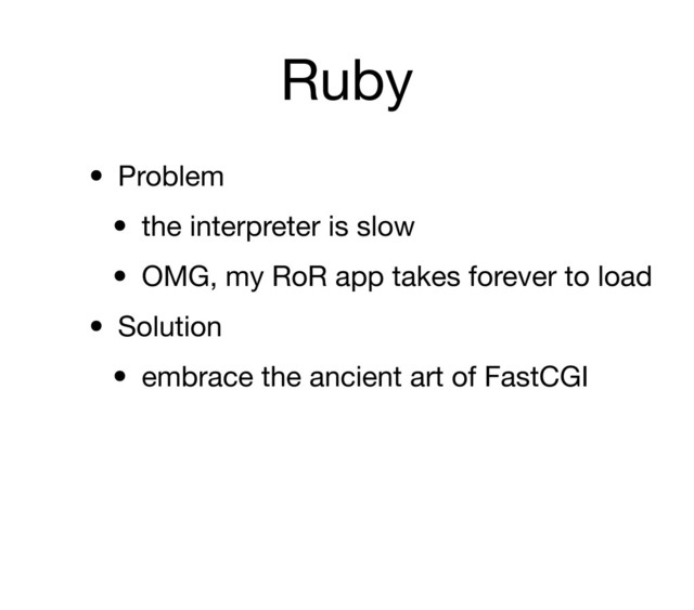 Ruby
• Problem
• the interpreter is slow
• OMG, my RoR app takes forever to load
• Solution
• embrace the ancient art of FastCGI
