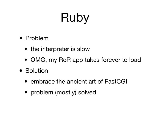 Ruby
• Problem
• the interpreter is slow
• OMG, my RoR app takes forever to load
• Solution
• embrace the ancient art of FastCGI
• problem (mostly) solved
