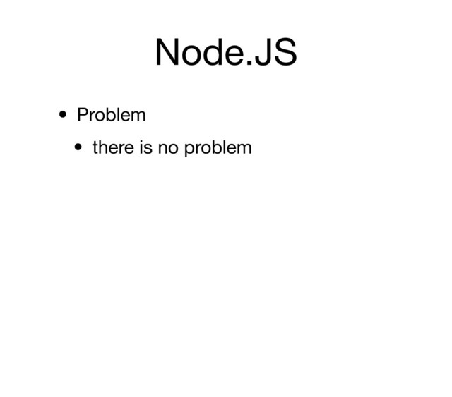 Node.JS
• Problem
• there is no problem
