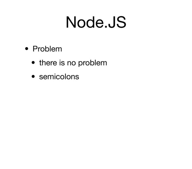 Node.JS
• Problem
• there is no problem
• semicolons
