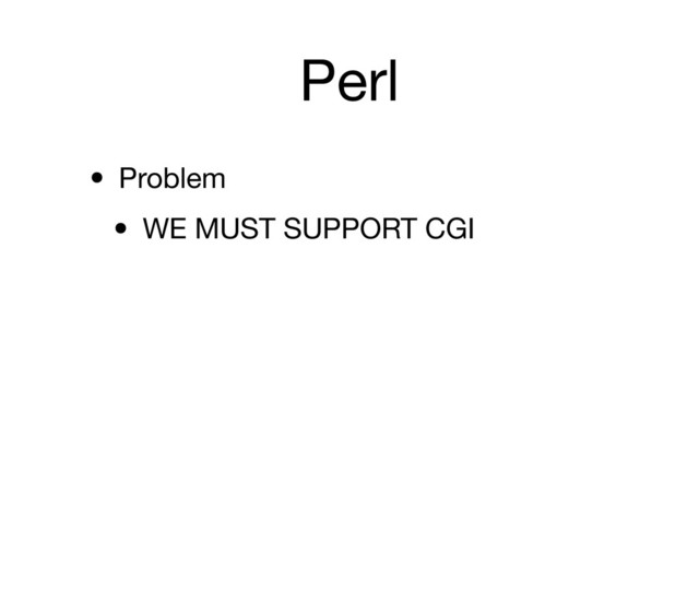 Perl
• Problem
• WE MUST SUPPORT CGI
