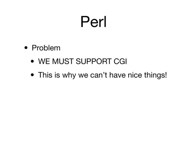 Perl
• Problem
• WE MUST SUPPORT CGI
• This is why we can’t have nice things!
