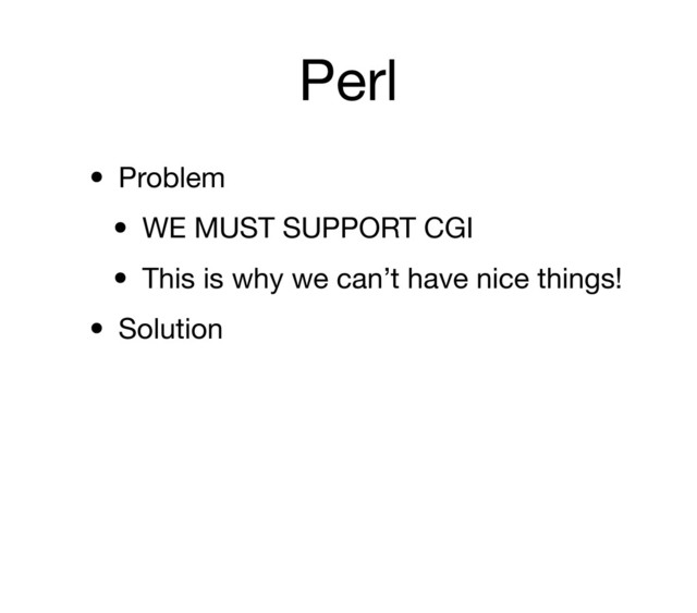 Perl
• Problem
• WE MUST SUPPORT CGI
• This is why we can’t have nice things!
• Solution

