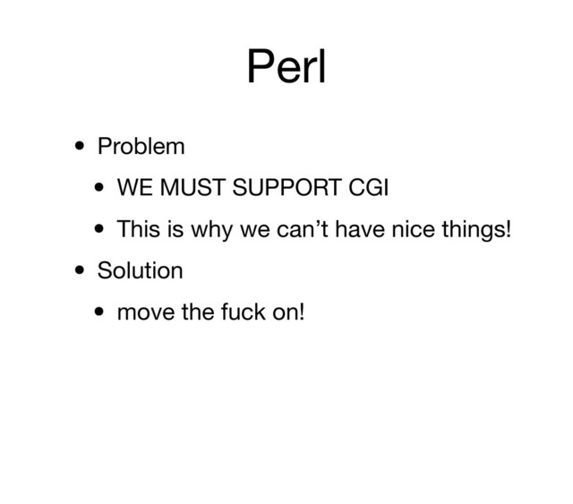 Perl
• Problem
• WE MUST SUPPORT CGI
• This is why we can’t have nice things!
• Solution
• move the fuck on!
