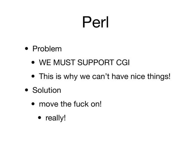 Perl
• Problem
• WE MUST SUPPORT CGI
• This is why we can’t have nice things!
• Solution
• move the fuck on!
• really!

