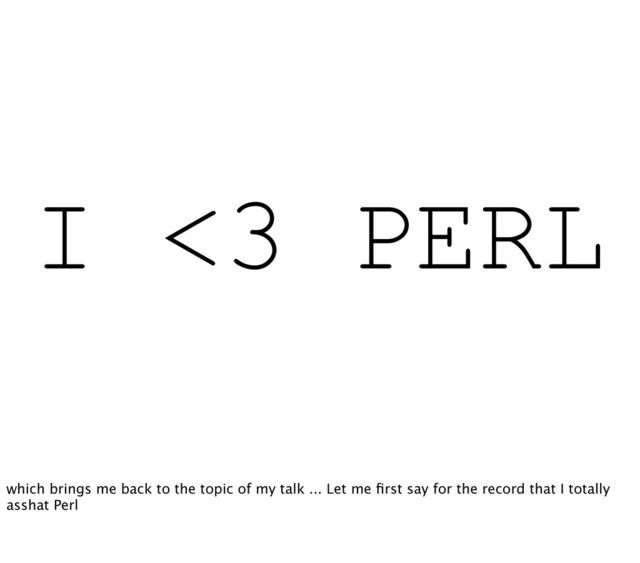 I <3 PERL
which brings me back to the topic of my talk ... Let me ﬁrst say for the record that I totally
asshat Perl
