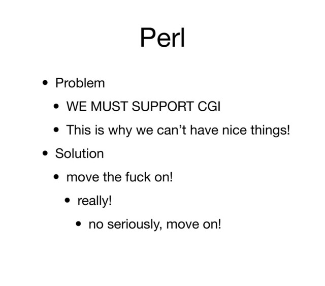 Perl
• Problem
• WE MUST SUPPORT CGI
• This is why we can’t have nice things!
• Solution
• move the fuck on!
• really!
• no seriously, move on!
