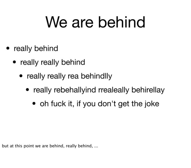 We are behind
• really behind
• really really behind
• really really rea behindlly
• really rebehallyind rrealeally behirellay
• oh fuck it, if you don't get the joke
but at this point we are behind, really behind, ...
