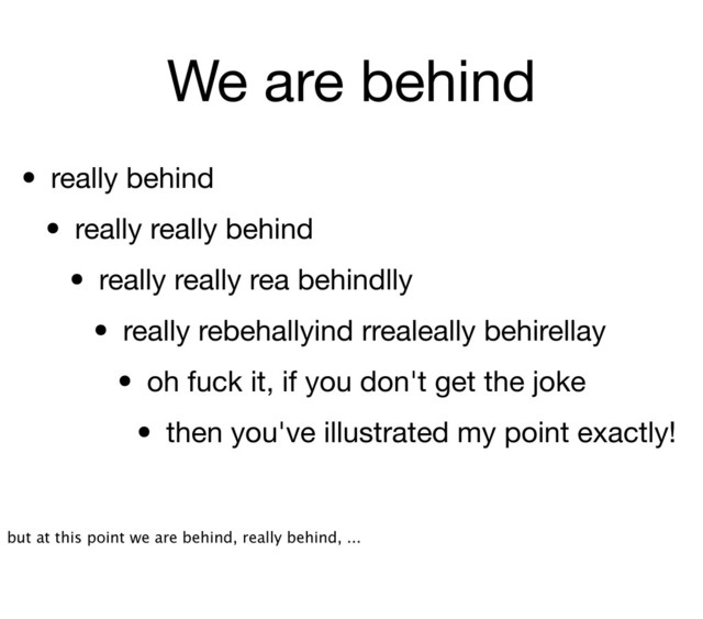 We are behind
• really behind
• really really behind
• really really rea behindlly
• really rebehallyind rrealeally behirellay
• oh fuck it, if you don't get the joke
• then you've illustrated my point exactly!
but at this point we are behind, really behind, ...
