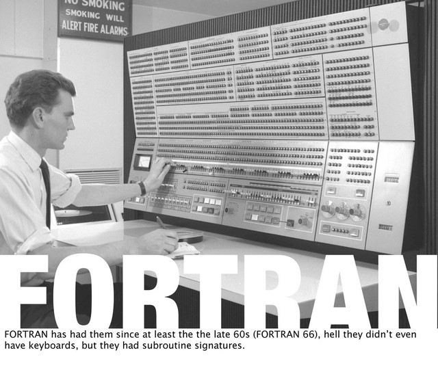 FORTRAN
FORTRAN has had them since at least the the late 60s (FORTRAN 66), hell they didn’t even
have keyboards, but they had subroutine signatures.
