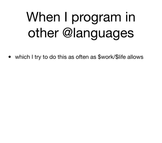 When I program in
other @languages
• which I try to do this as often as $work/$life allows
