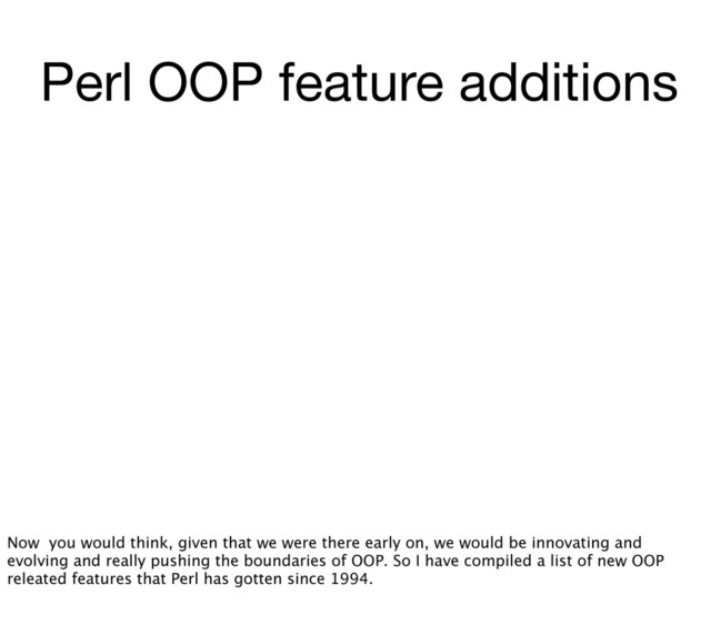 Perl OOP feature additions
Now you would think, given that we were there early on, we would be innovating and
evolving and really pushing the boundaries of OOP. So I have compiled a list of new OOP
releated features that Perl has gotten since 1994.
