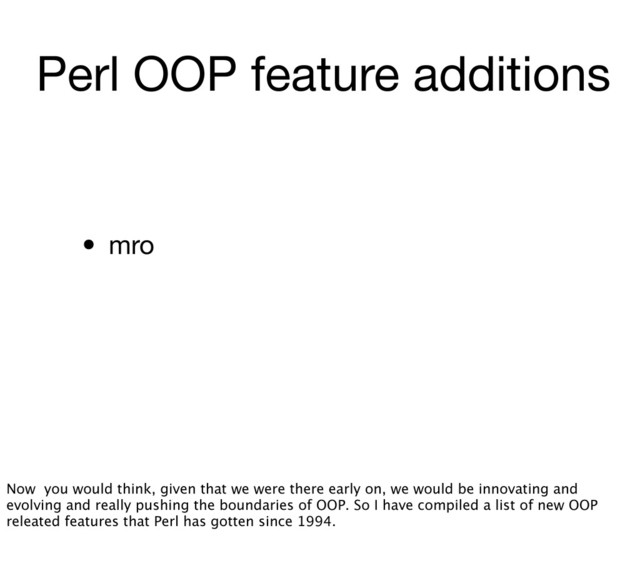 Perl OOP feature additions
• mro
Now you would think, given that we were there early on, we would be innovating and
evolving and really pushing the boundaries of OOP. So I have compiled a list of new OOP
releated features that Perl has gotten since 1994.
