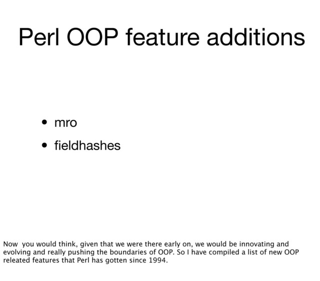Perl OOP feature additions
• mro
• ﬁeldhashes
Now you would think, given that we were there early on, we would be innovating and
evolving and really pushing the boundaries of OOP. So I have compiled a list of new OOP
releated features that Perl has gotten since 1994.
