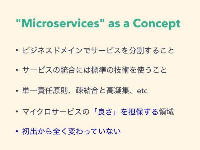 "Microservices" as a Concept
• ϏδωευϝΠϯͰαʔϏεΛ෼ׂ͢Δ͜ͱ
• αʔϏεͷ౷߹ʹ͸ඪ४ͷٕज़Λ࢖͏͜ͱ
• ୯Ұ੹೚ݪଇɺૄ݁߹ͱߴڽूɺetc
• ϚΠΫϩαʔϏεͷʮྑ͞ʯΛ୲อ͢ΔྖҬ
• ॳग़͔Βશ͘มΘ͍ͬͯͳ͍
