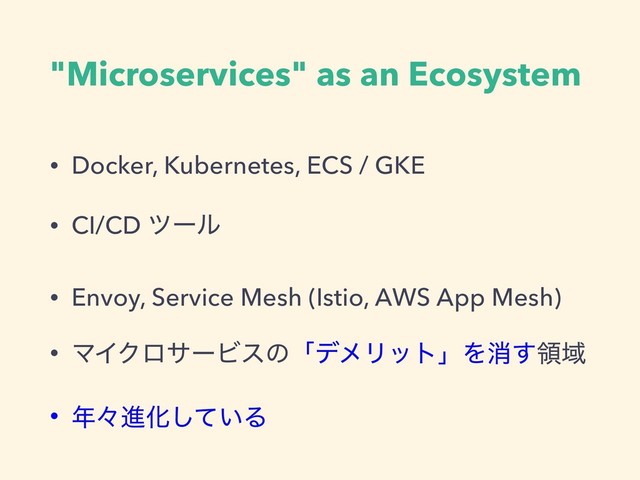 "Microservices" as an Ecosystem
• Docker, Kubernetes, ECS / GKE
• CI/CD πʔϧ
• Envoy, Service Mesh (Istio, AWS App Mesh)
• ϚΠΫϩαʔϏεͷʮσϝϦοτʯΛফ͢ྖҬ
• ೥ʑਐԽ͍ͯ͠Δ
