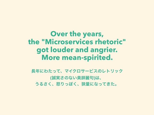Over the years,
the "Microservices rhetoric"
got louder and angrier.
More mean-spirited.
௕೥ʹΘͨͬͯɺϚΠΫϩαʔϏεͷϨτϦοΫ 
(੣࣮͞ͷͳ͍ඒࣙྷ۟)͸ɺ
͏Δ͘͞ɺౖΓͬΆ͘ɺڱྔʹͳ͖ͬͯͨɻ

