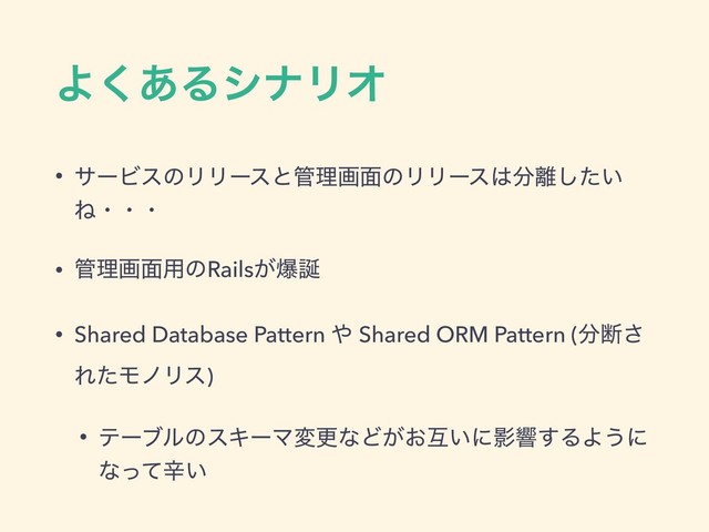 Α͋͘ΔγφϦΦ
• αʔϏεͷϦϦʔεͱ؅ཧը໘ͷϦϦʔε͸෼཭͍ͨ͠
Ͷɾɾɾ
• ؅ཧը໘༻ͷRails͕ര஀
• Shared Database Pattern ΍ Shared ORM Pattern (෼அ͞
ΕͨϞϊϦε)
• ςʔϒϧͷεΩʔϚมߋͳͲ͕͓ޓ͍ʹӨڹ͢ΔΑ͏ʹ
ͳͬͯਏ͍

