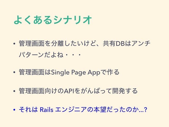 Α͋͘ΔγφϦΦ
• ؅ཧը໘Λ෼཭͍͚ͨ͠Ͳɺڞ༗DB͸Ξϯν
ύλʔϯͩΑͶɾɾɾ
• ؅ཧը໘͸Single Page AppͰ࡞Δ
• ؅ཧը໘޲͚ͷAPIΛ͕Μ͹ͬͯ։ൃ͢Δ
• ͦΕ͸ Rails ΤϯδχΞͷຊ๬ͩͬͨͷ͔...?
