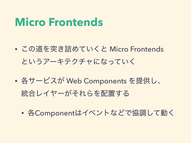 Micro Frontends
• ͜ͷಓΛಥ͖٧Ί͍ͯ͘ͱ Micro Frontends 
ͱ͍͏ΞʔΩςΫνϟʹͳ͍ͬͯ͘
• ֤αʔϏε͕ Web Components Λఏڙ͠ɺ 
౷߹ϨΠϠʔ͕ͦΕΒΛ഑ஔ͢Δ
• ֤Component͸ΠϕϯτͳͲͰڠௐͯ͠ಈ͘
