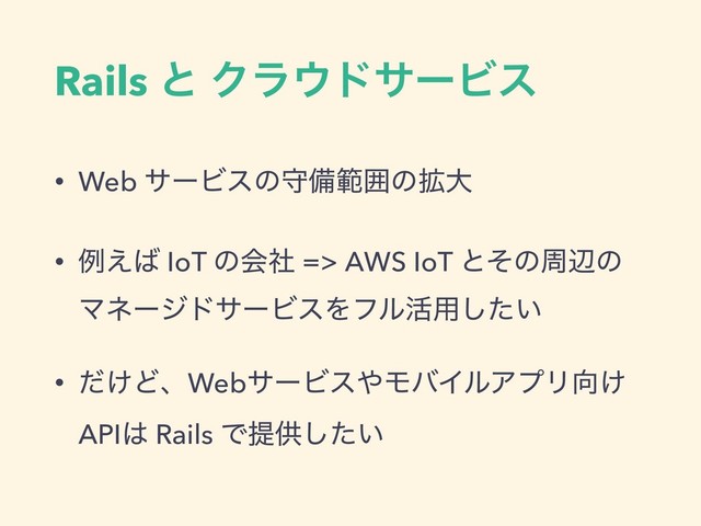 Rails ͱ Ϋϥ΢υαʔϏε
• Web αʔϏεͷकඋൣғͷ֦େ
• ྫ͑͹ IoT ͷձࣾ => AWS IoT ͱͦͷपลͷ
ϚωʔδυαʔϏεΛϑϧ׆༻͍ͨ͠
• ͚ͩͲɺWebαʔϏε΍ϞόΠϧΞϓϦ޲͚
API͸ Rails Ͱఏڙ͍ͨ͠
