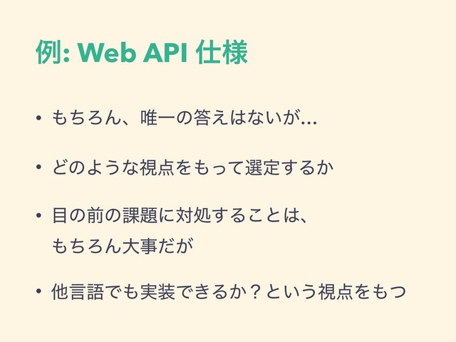 ྫ: Web API ࢓༷
• ΋ͪΖΜɺ།Ұͷ౴͑͸ͳ͍͕…
• ͲͷΑ͏ͳࢹ఺Λ΋ͬͯબఆ͢Δ͔
• ໨ͷલͷ՝୊ʹରॲ͢Δ͜ͱ͸ɺ 
΋ͪΖΜେࣄ͕ͩ
• ଞݴޠͰ΋࣮૷Ͱ͖Δ͔ʁͱ͍͏ࢹ఺Λ΋ͭ
