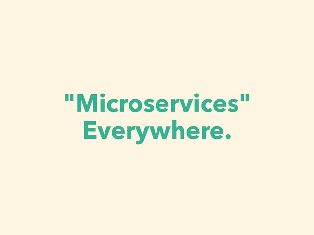 "Microservices"
Everywhere.
