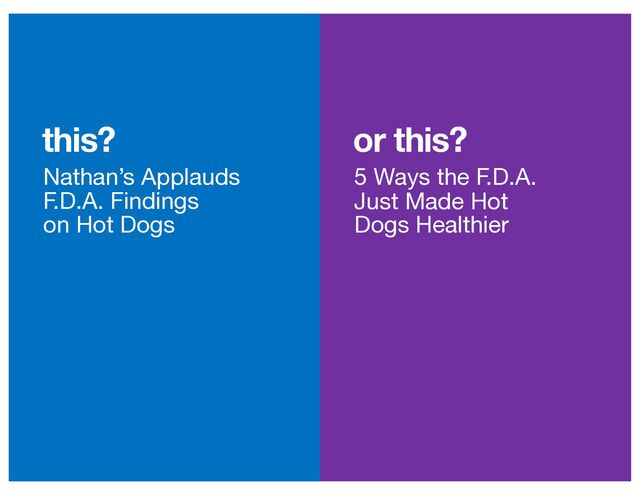 or this?
this?
Nathan’s Applauds
F.D.A. Findings
on Hot Dogs
5 Ways the F.D.A.
Just Made Hot
Dogs Healthier
