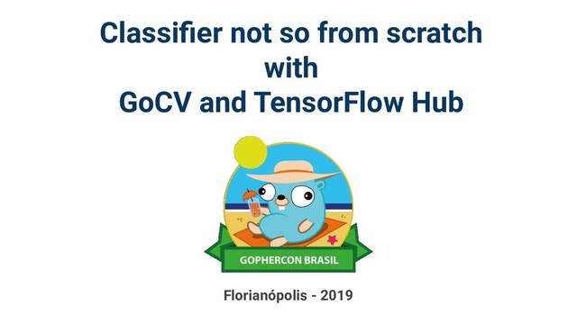 Classiﬁer not so from scratch
with
GoCV and TensorFlow Hub
Florianópolis - 2019
