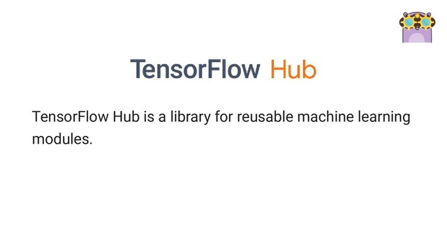 TensorFlow Hub is a library for reusable machine learning
modules.
