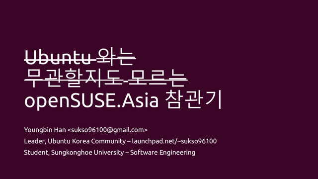Ubuntu 와는
무관할지도 모르는
openSUSE.Asia 참관기
Youngbin Han 
Leader, Ubuntu Korea Community – launchpad.net/~sukso96100
Student, Sungkonghoe University – Software Engineering
