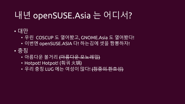 내년 openSUSE.Asia 는 어디서?
• 대만
• 우린 COSCUP 도 열어봤고, GNOME.Asia 도 열어봤다!
• 이번엔 openSUSE.ASIA 다! 하는김에 셋을 짬뽕하자!
• 충칭
• 아름다운 볼거리 (아름다운 모노레일)
• Hotpot! Hotpot! (훠궈 火ꝍ)
• 우리 충칭 LUG 에는 여성이 많다! (청중의 환호성)
