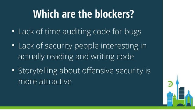 Which are the blockers?
● Lack of time auditing code for bugs
● Lack of security people interesting in
actually reading and writing code
● Storytelling about offensive security is
more attractive
