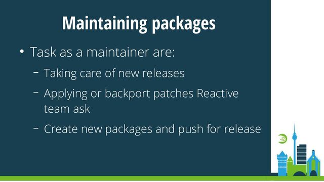 Maintaining packages
● Task as a maintainer are:
– Taking care of new releases
– Applying or backport patches Reactive
team ask
– Create new packages and push for release
