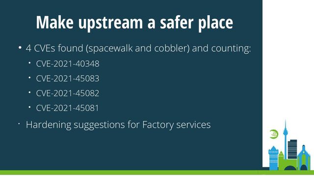 Make upstream a safer place
● 4 CVEs found (spacewalk and cobbler) and counting:
• CVE-2021-40348
• CVE-2021-45083
• CVE-2021-45082
• CVE-2021-45081
• Hardening suggestions for Factory services
