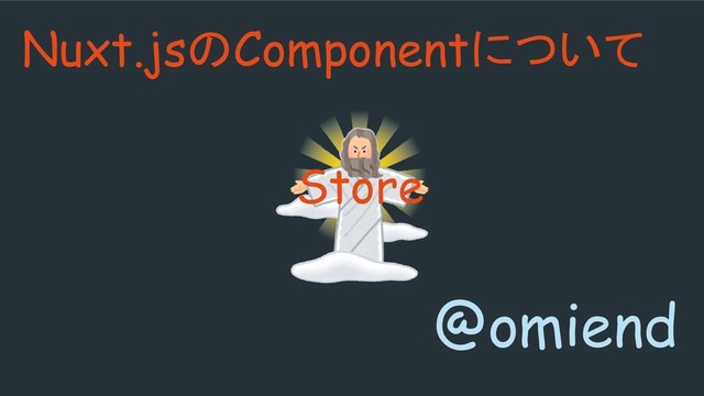 Nuxt.jsのComponentについて
@omiend
Store
