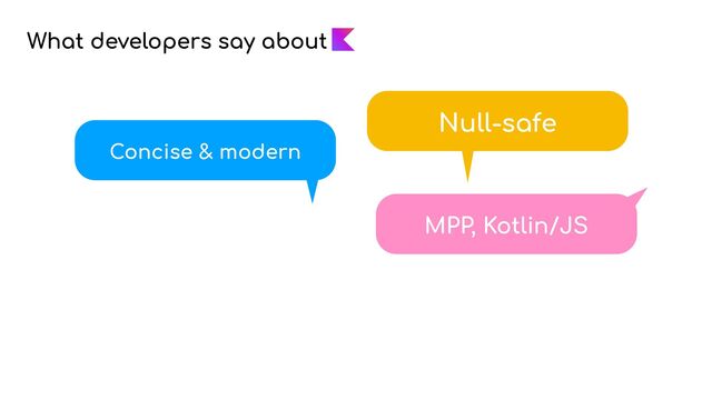 What developers say about
Concise & modern
MPP, Kotlin/JS
Null-safe
