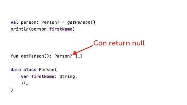 val person: Person? = getPerson()


println(person.firstName)


fun getPerson(): Person? {…}


data class Person(


var firstName: String,


//
…


)


Can return null
