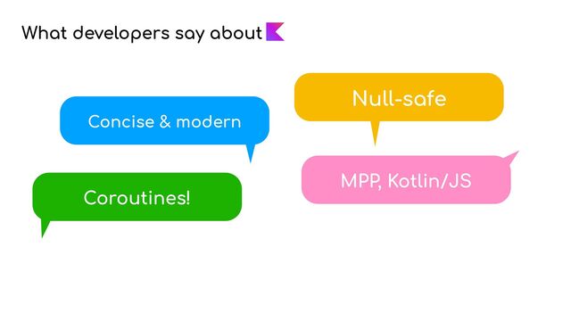 What developers say about
Concise & modern
Coroutines!
MPP, Kotlin/JS
Null-safe
