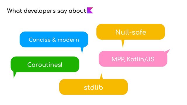 What developers say about
Concise & modern
Coroutines!
MPP, Kotlin/JS
stdlib
Null-safe
