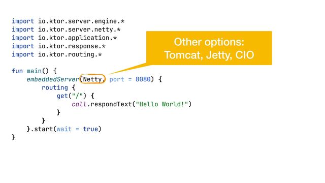 import io.ktor.server.engine.*


import io.ktor.server.netty.*


import io.ktor.application.*


import io.ktor.response.*


import io.ktor.routing.*


fun main() {


embeddedServer(Netty, port = 8080) {


routing {


get("/") {


call.respondText("Hello World!")


}


}


}.start(wait = true)


}


Other options:


Tomcat, Jetty, CIO
