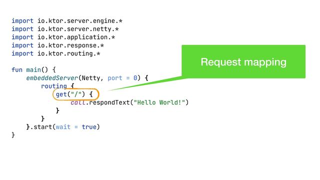 import io.ktor.server.engine.*


import io.ktor.server.netty.*


import io.ktor.application.*


import io.ktor.response.*


import io.ktor.routing.*


fun main() {


embeddedServer(Netty, port = 0) {


routing {


get("/") {


call.respondText("Hello World!")


}


}


}.start(wait = true)


}


Request mapping
