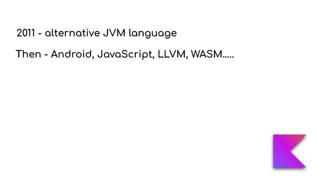 2011 - alternative JVM language
Then - Android, JavaScript, LLVM, WASM…..
