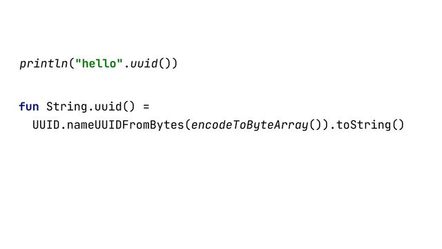 fun String.uuid() =


UUID.nameUUIDFromBytes(encodeToByteArray()).toString()


println("hello".uuid())


