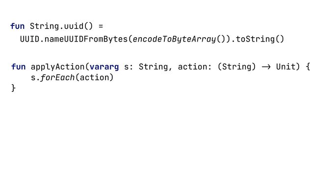 fun String.uuid() =


UUID.nameUUIDFromBytes(encodeToByteArray()).toString()


fun applyAction(vararg s: String, action: (String)
->
Unit) {


s.forEach(action)


}



