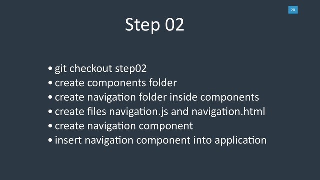 20
Step 02
•git checkout step02
•create components folder
•create navigaLon folder inside components
•create ﬁles navigaLon.js and navigaLon.html
•create navigaLon component
•insert navigaLon component into applicaLon
