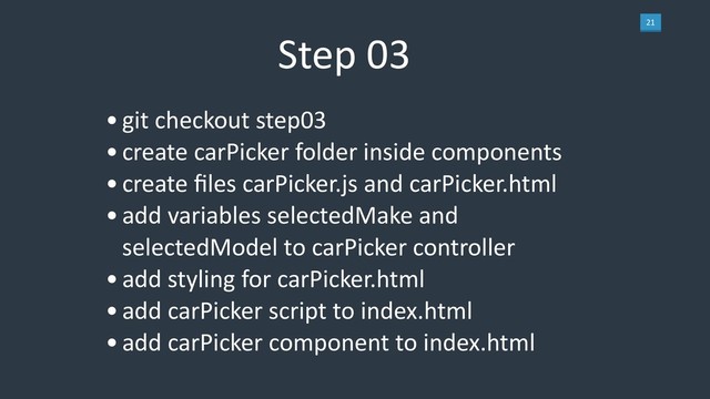 21
Step 03
•git checkout step03
•create carPicker folder inside components
•create ﬁles carPicker.js and carPicker.html
•add variables selectedMake and
selectedModel to carPicker controller
•add styling for carPicker.html
•add carPicker script to index.html
•add carPicker component to index.html
