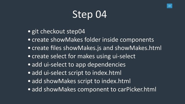 22
Step 04
•git checkout step04
•create showMakes folder inside components
•create ﬁles showMakes.js and showMakes.html
•create select for makes using ui-select
•add ui-select to app dependencies
•add ui-select script to index.html
•add showMakes script to index.html
•add showMakes component to carPicker.html
